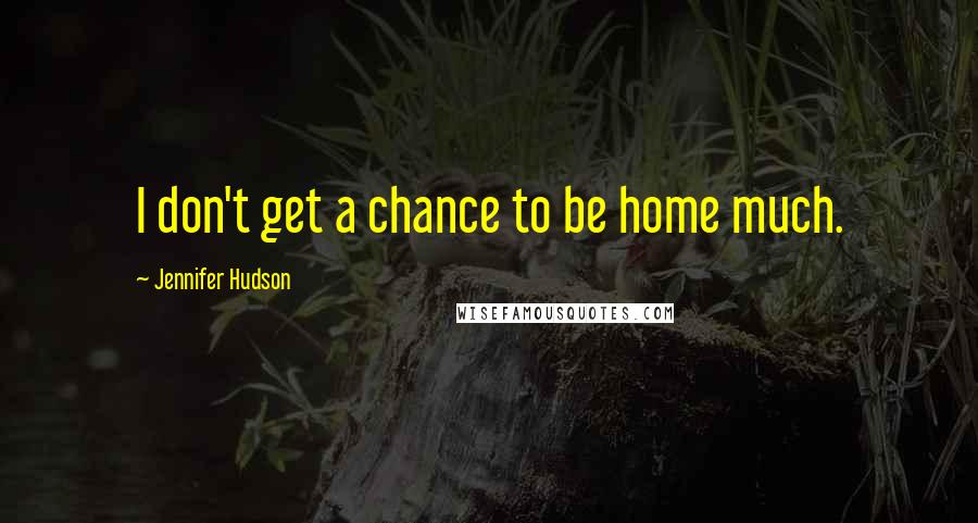 Jennifer Hudson Quotes: I don't get a chance to be home much.