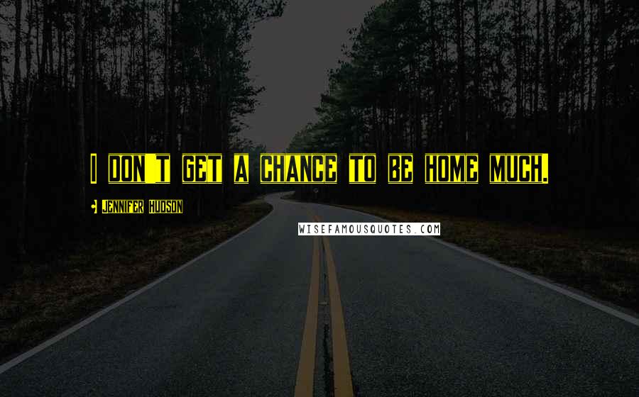 Jennifer Hudson Quotes: I don't get a chance to be home much.