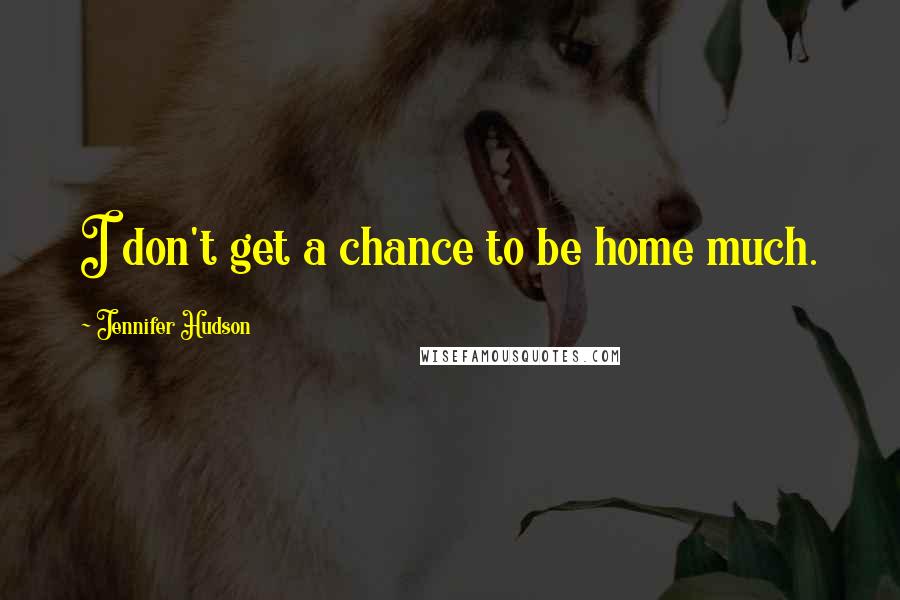 Jennifer Hudson Quotes: I don't get a chance to be home much.