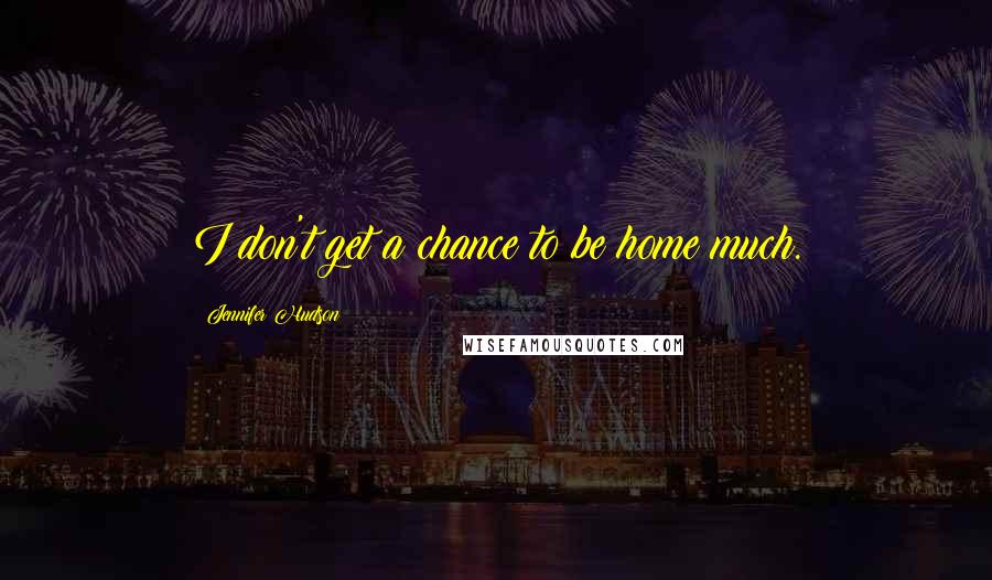 Jennifer Hudson Quotes: I don't get a chance to be home much.