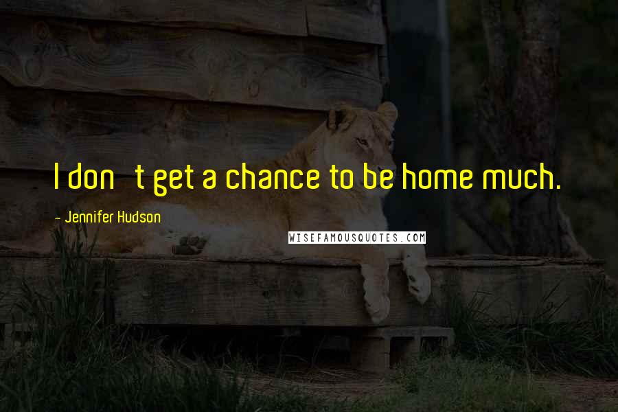 Jennifer Hudson Quotes: I don't get a chance to be home much.