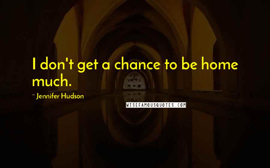 Jennifer Hudson Quotes: I don't get a chance to be home much.