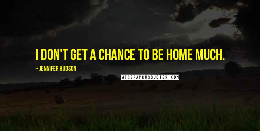 Jennifer Hudson Quotes: I don't get a chance to be home much.