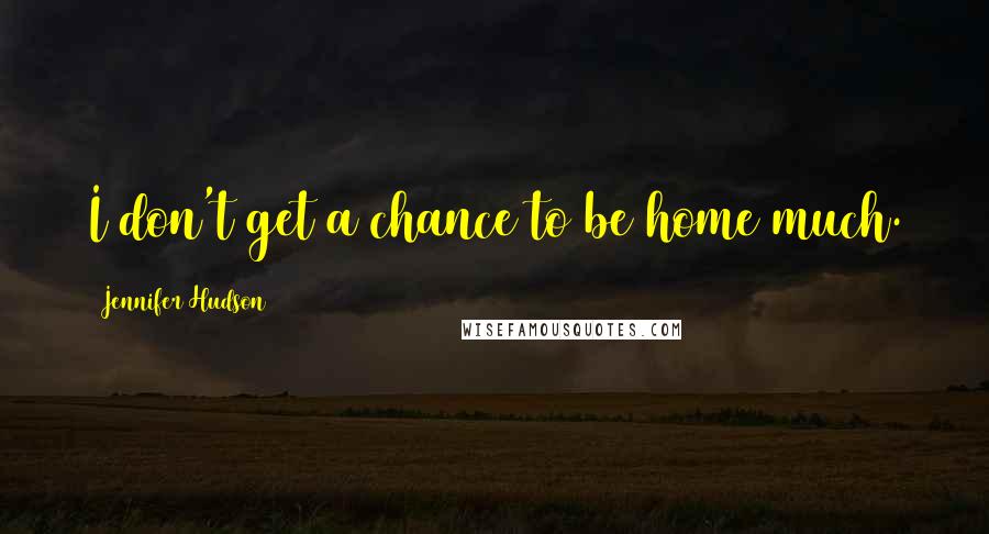 Jennifer Hudson Quotes: I don't get a chance to be home much.