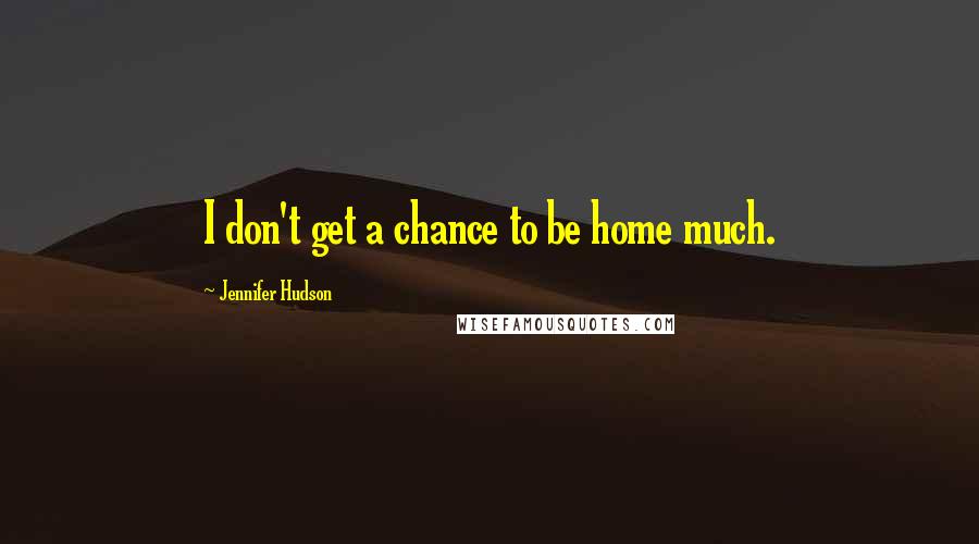 Jennifer Hudson Quotes: I don't get a chance to be home much.