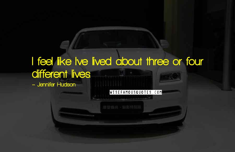 Jennifer Hudson Quotes: I feel like I've lived about three or four different lives.