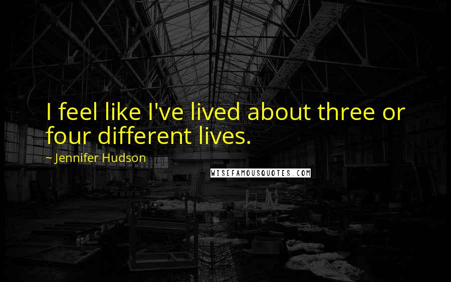 Jennifer Hudson Quotes: I feel like I've lived about three or four different lives.