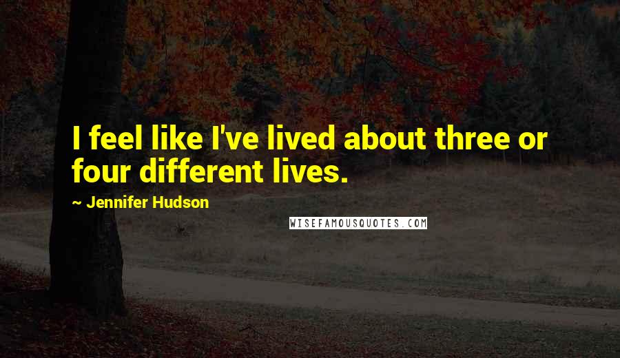 Jennifer Hudson Quotes: I feel like I've lived about three or four different lives.