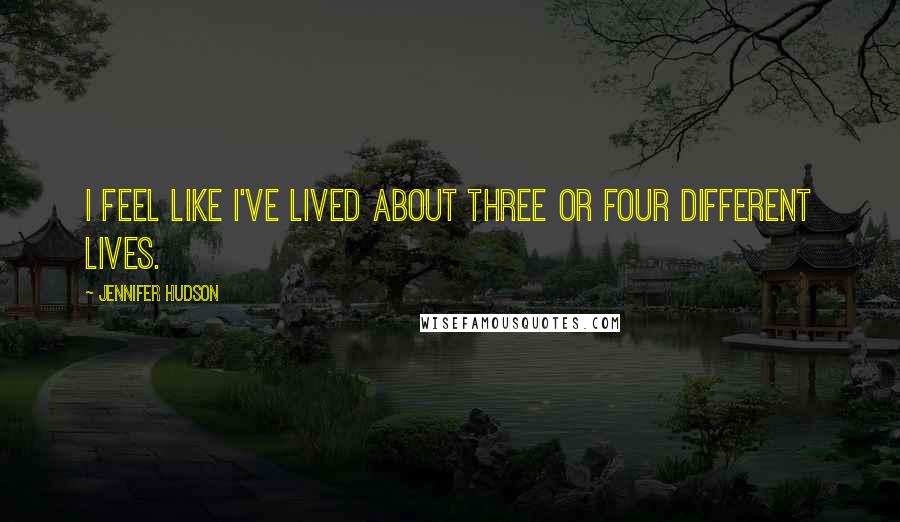 Jennifer Hudson Quotes: I feel like I've lived about three or four different lives.