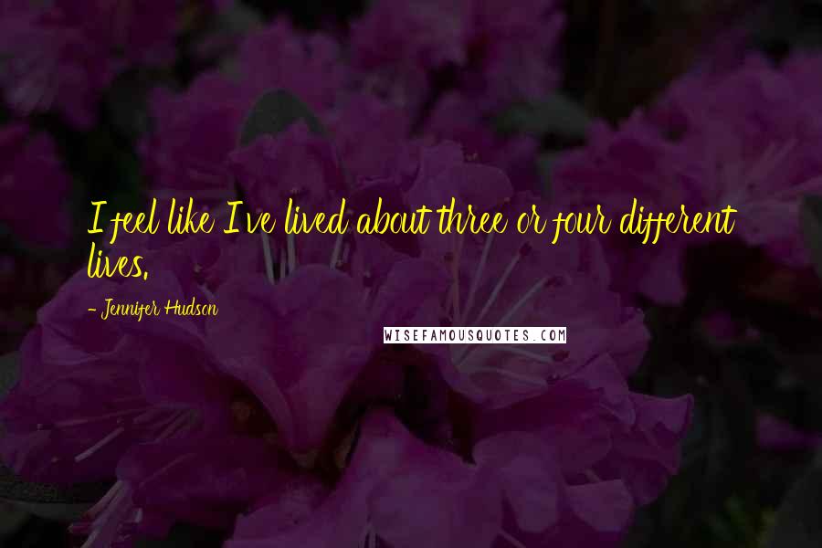 Jennifer Hudson Quotes: I feel like I've lived about three or four different lives.