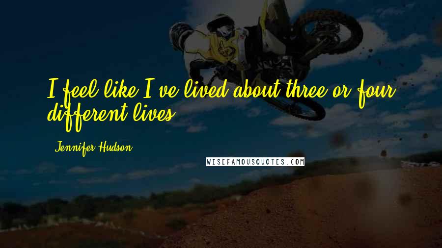 Jennifer Hudson Quotes: I feel like I've lived about three or four different lives.