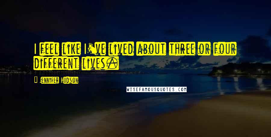 Jennifer Hudson Quotes: I feel like I've lived about three or four different lives.