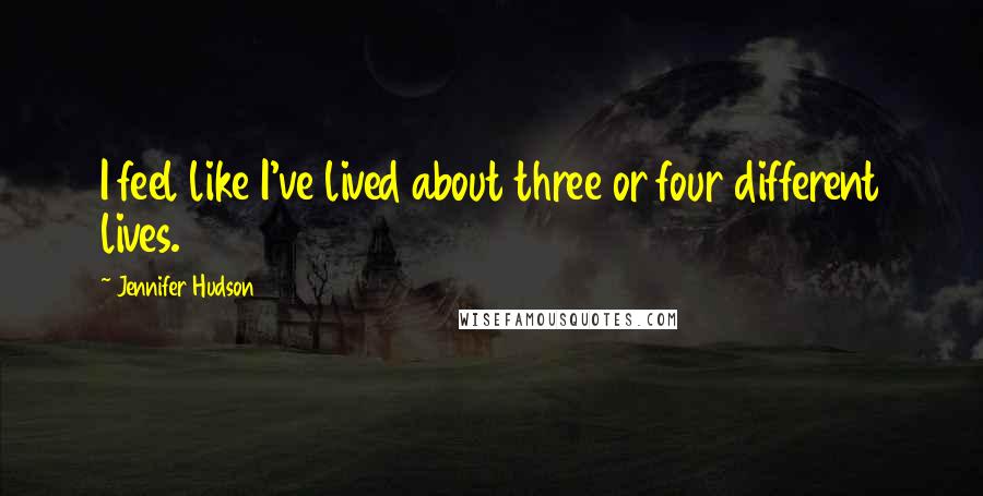 Jennifer Hudson Quotes: I feel like I've lived about three or four different lives.
