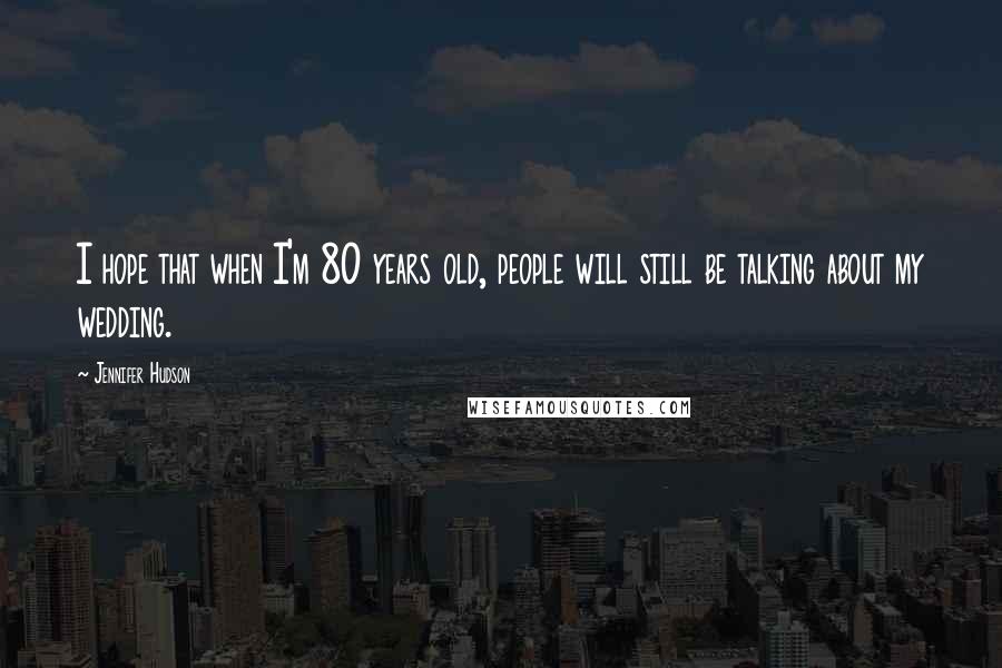 Jennifer Hudson Quotes: I hope that when I'm 80 years old, people will still be talking about my wedding.