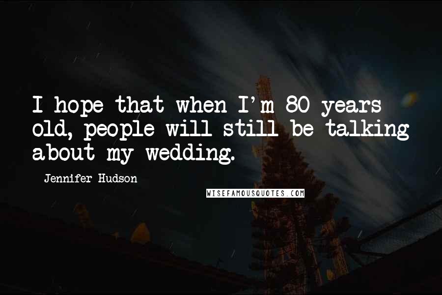 Jennifer Hudson Quotes: I hope that when I'm 80 years old, people will still be talking about my wedding.