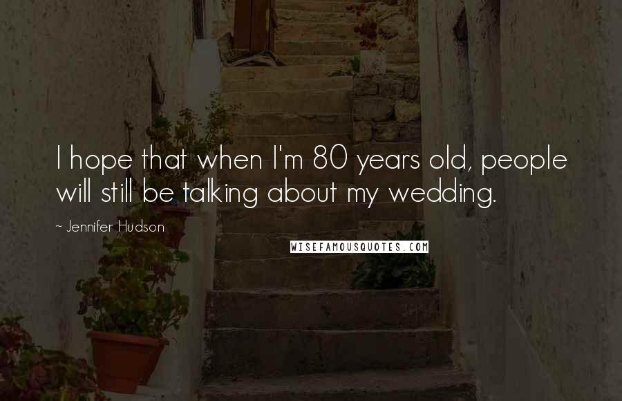 Jennifer Hudson Quotes: I hope that when I'm 80 years old, people will still be talking about my wedding.