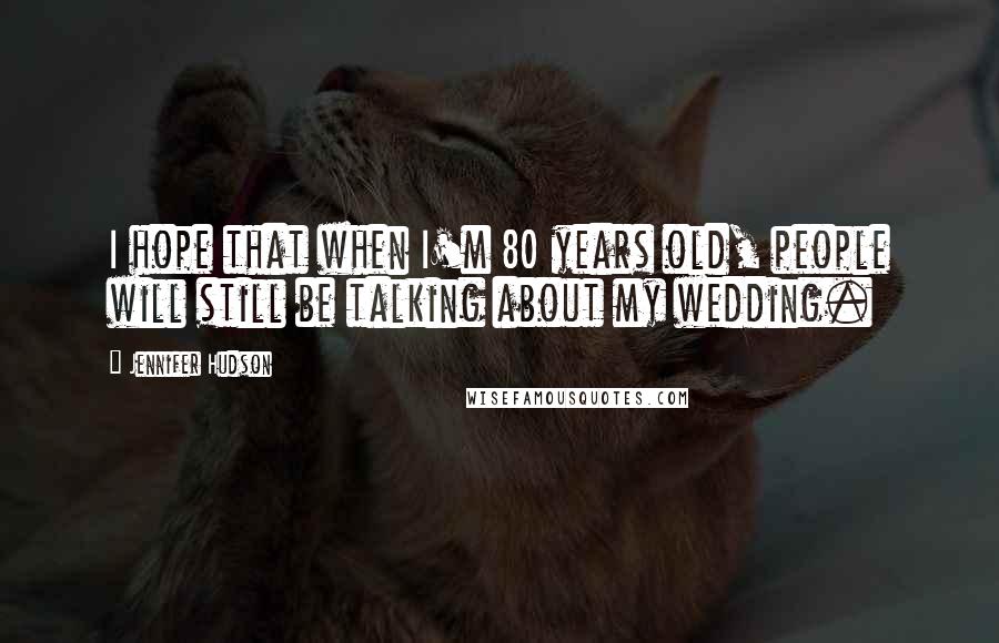 Jennifer Hudson Quotes: I hope that when I'm 80 years old, people will still be talking about my wedding.