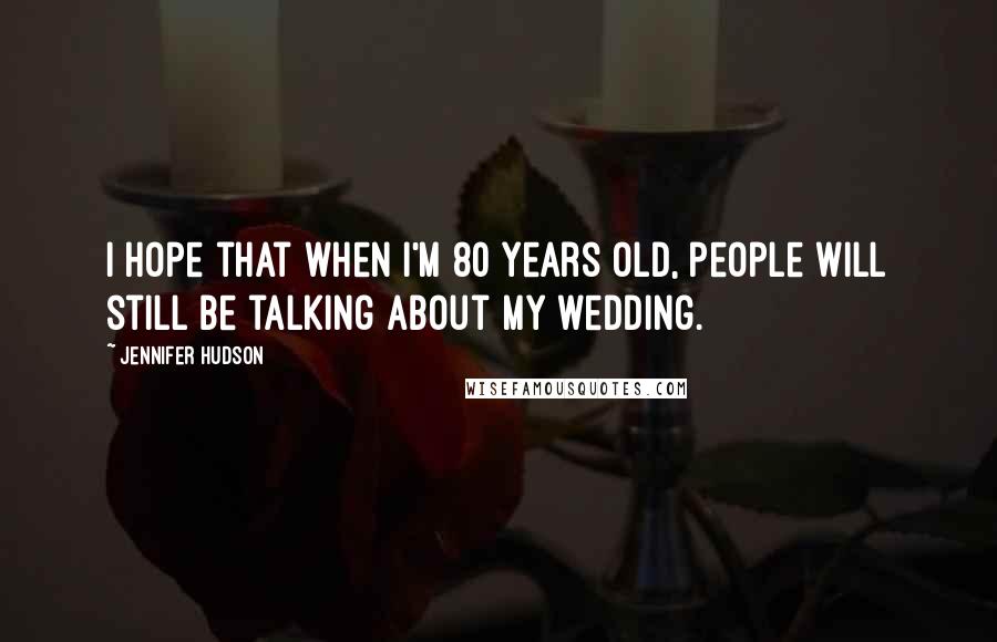 Jennifer Hudson Quotes: I hope that when I'm 80 years old, people will still be talking about my wedding.