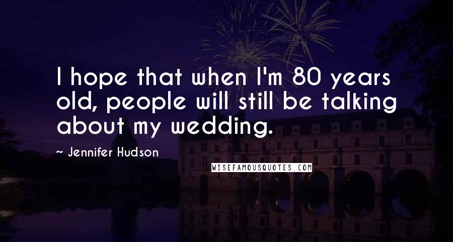 Jennifer Hudson Quotes: I hope that when I'm 80 years old, people will still be talking about my wedding.