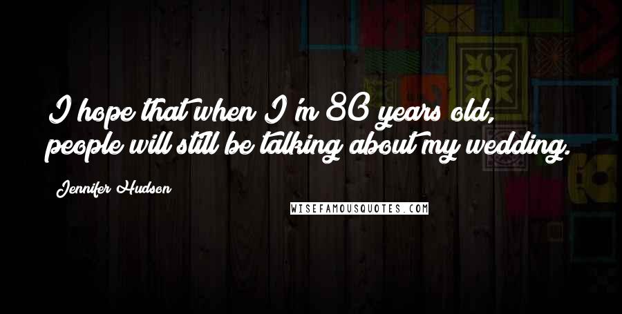 Jennifer Hudson Quotes: I hope that when I'm 80 years old, people will still be talking about my wedding.