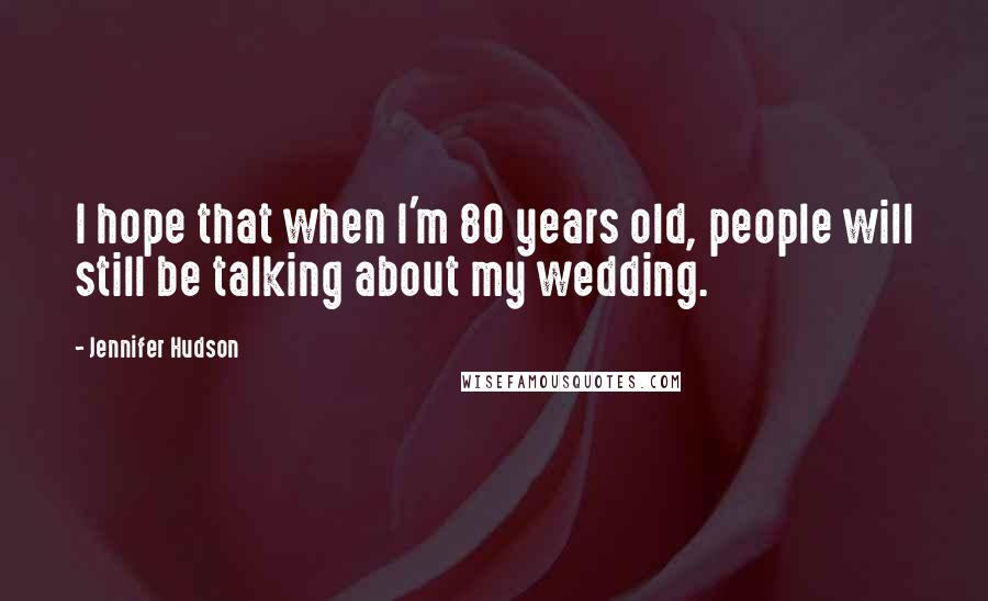 Jennifer Hudson Quotes: I hope that when I'm 80 years old, people will still be talking about my wedding.