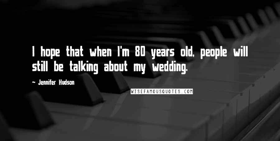 Jennifer Hudson Quotes: I hope that when I'm 80 years old, people will still be talking about my wedding.