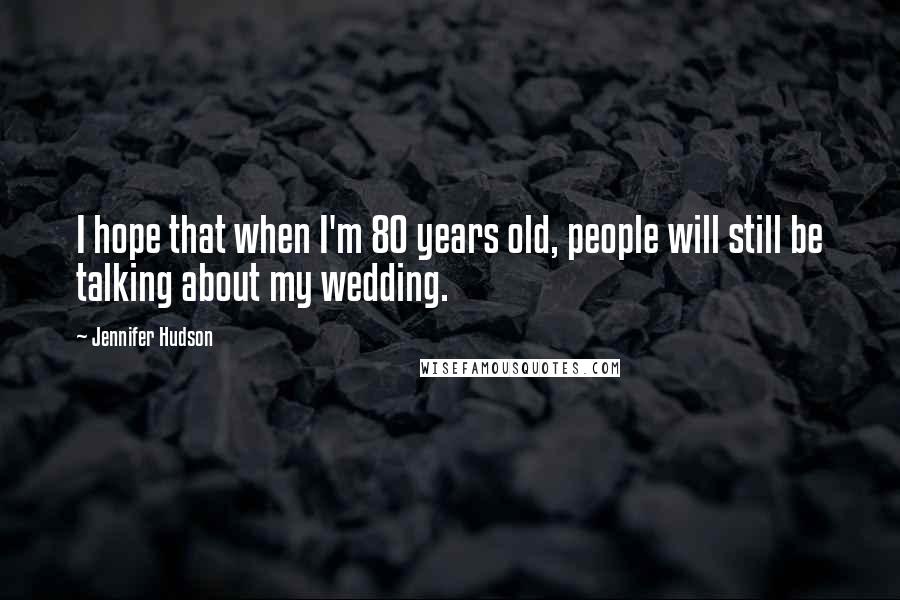 Jennifer Hudson Quotes: I hope that when I'm 80 years old, people will still be talking about my wedding.