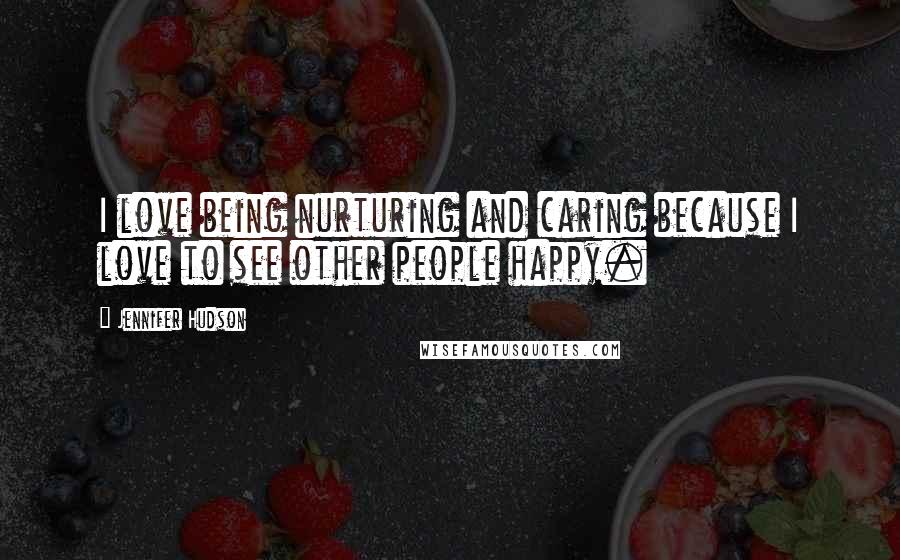 Jennifer Hudson Quotes: I love being nurturing and caring because I love to see other people happy.