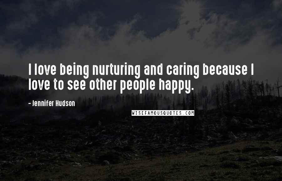Jennifer Hudson Quotes: I love being nurturing and caring because I love to see other people happy.
