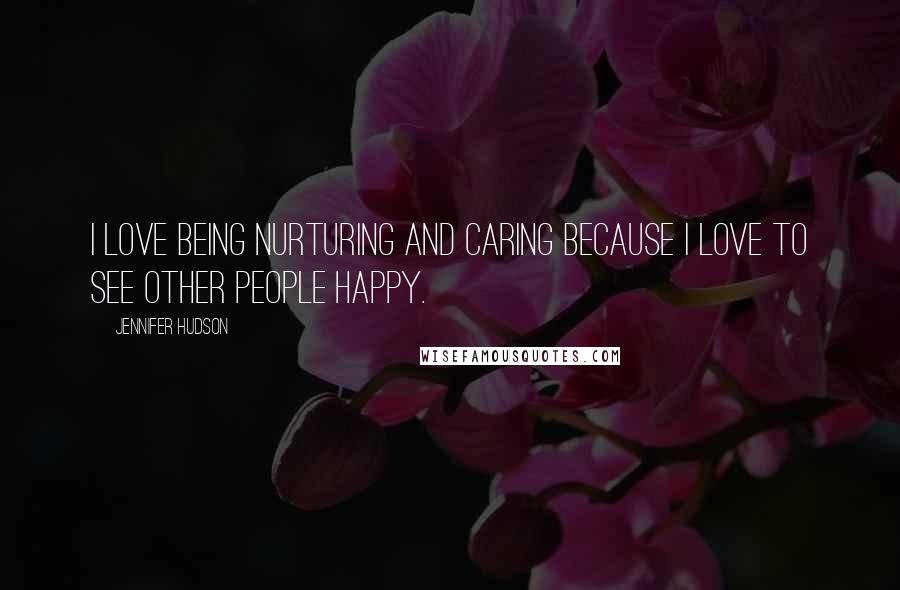 Jennifer Hudson Quotes: I love being nurturing and caring because I love to see other people happy.
