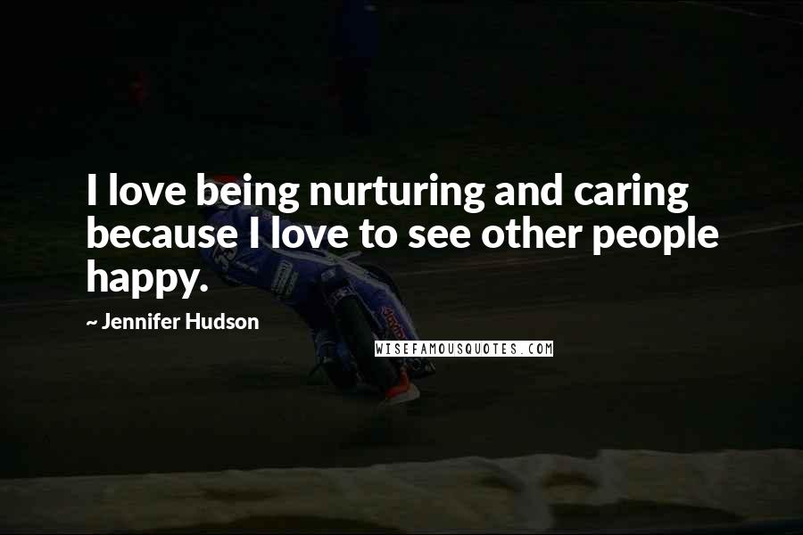 Jennifer Hudson Quotes: I love being nurturing and caring because I love to see other people happy.