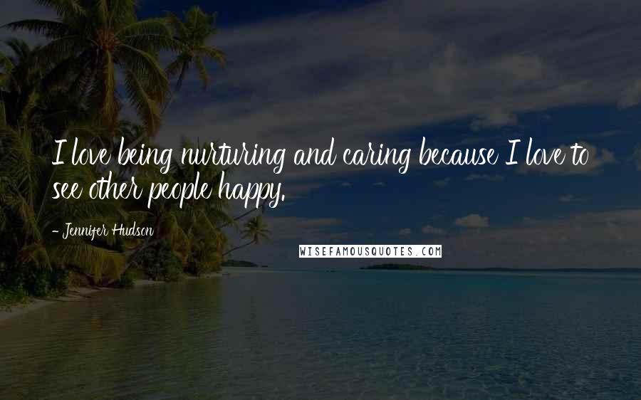 Jennifer Hudson Quotes: I love being nurturing and caring because I love to see other people happy.