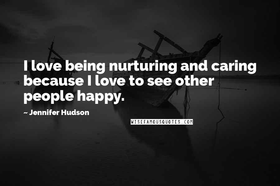 Jennifer Hudson Quotes: I love being nurturing and caring because I love to see other people happy.