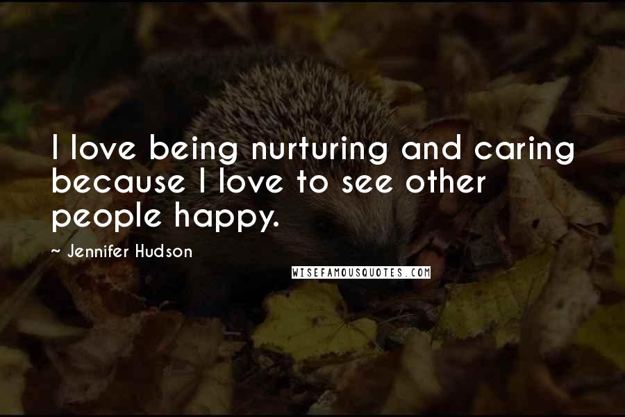 Jennifer Hudson Quotes: I love being nurturing and caring because I love to see other people happy.