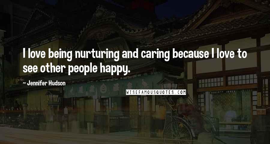Jennifer Hudson Quotes: I love being nurturing and caring because I love to see other people happy.