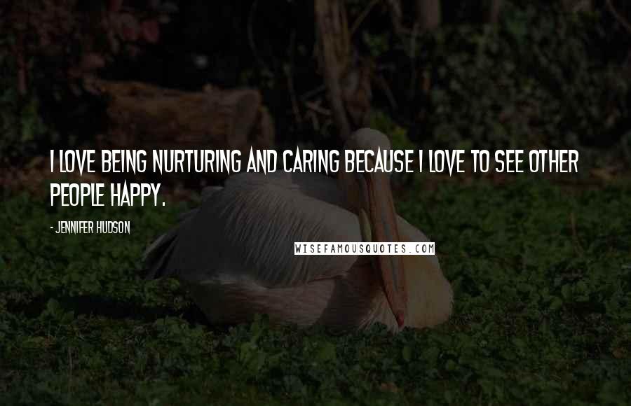 Jennifer Hudson Quotes: I love being nurturing and caring because I love to see other people happy.