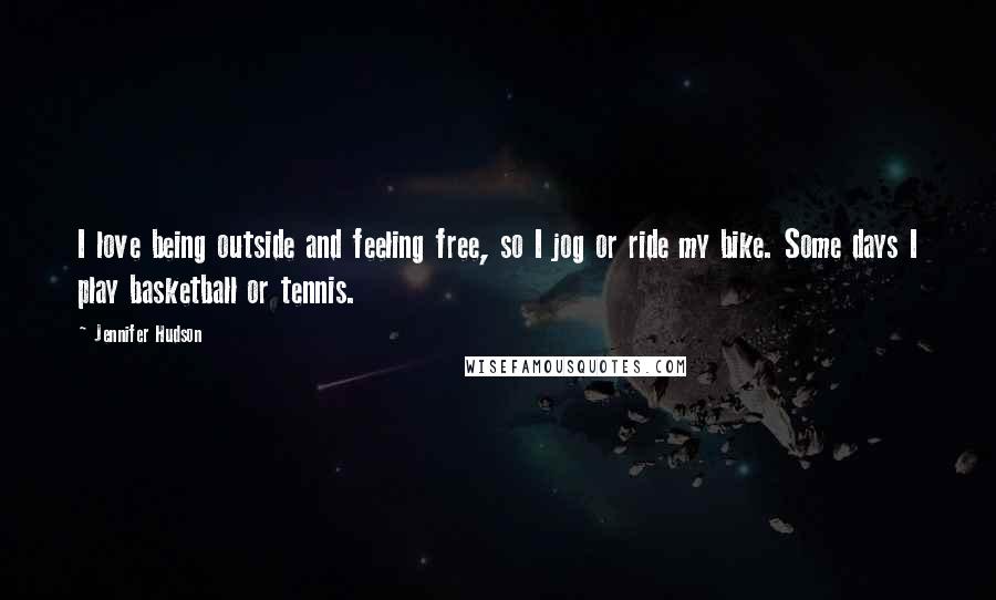 Jennifer Hudson Quotes: I love being outside and feeling free, so I jog or ride my bike. Some days I play basketball or tennis.