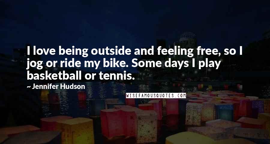 Jennifer Hudson Quotes: I love being outside and feeling free, so I jog or ride my bike. Some days I play basketball or tennis.