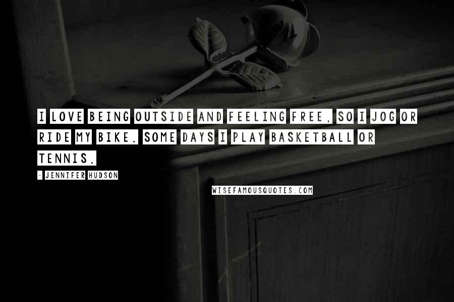 Jennifer Hudson Quotes: I love being outside and feeling free, so I jog or ride my bike. Some days I play basketball or tennis.