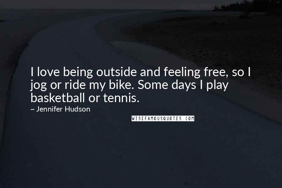 Jennifer Hudson Quotes: I love being outside and feeling free, so I jog or ride my bike. Some days I play basketball or tennis.