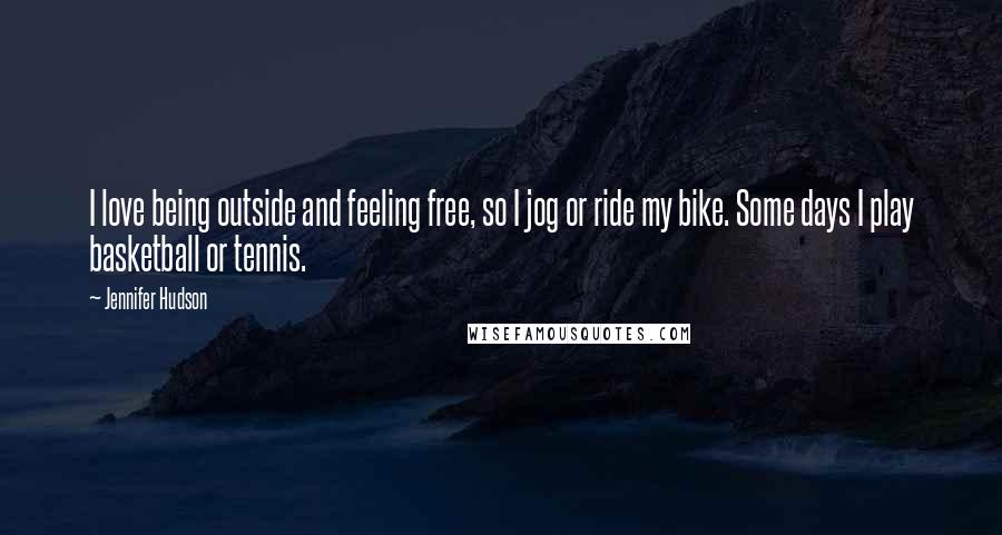 Jennifer Hudson Quotes: I love being outside and feeling free, so I jog or ride my bike. Some days I play basketball or tennis.