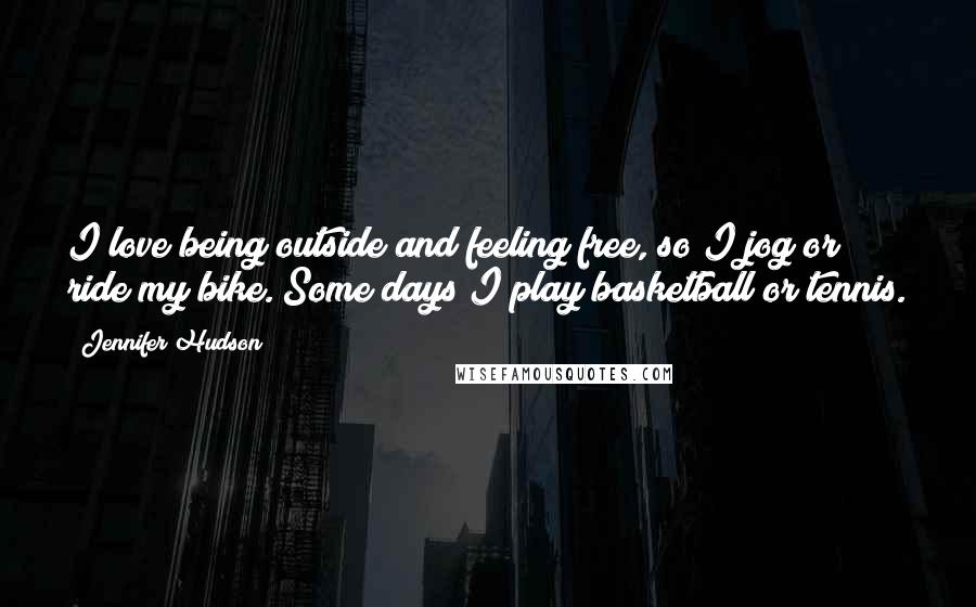 Jennifer Hudson Quotes: I love being outside and feeling free, so I jog or ride my bike. Some days I play basketball or tennis.