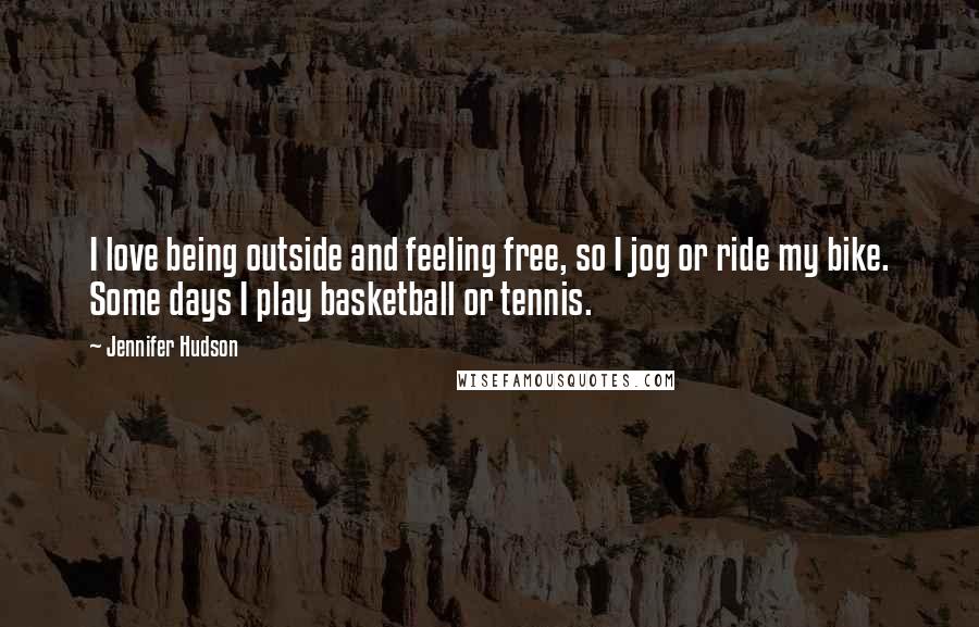 Jennifer Hudson Quotes: I love being outside and feeling free, so I jog or ride my bike. Some days I play basketball or tennis.