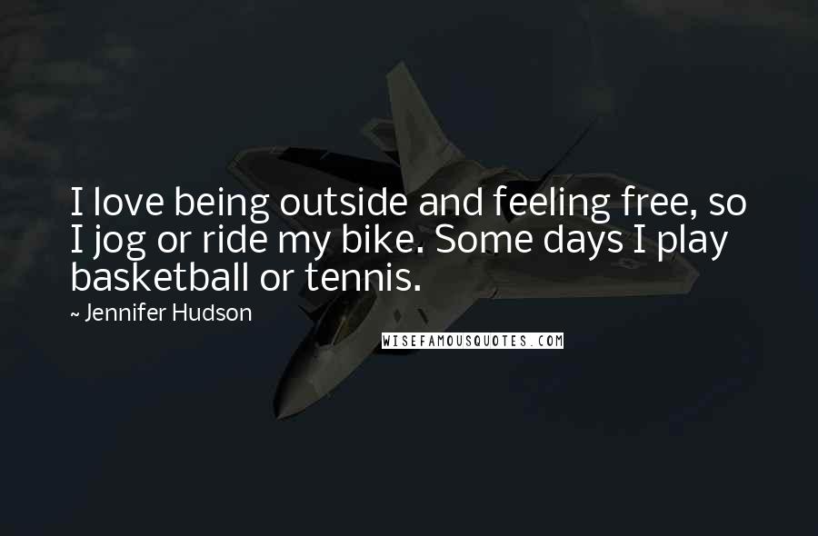 Jennifer Hudson Quotes: I love being outside and feeling free, so I jog or ride my bike. Some days I play basketball or tennis.