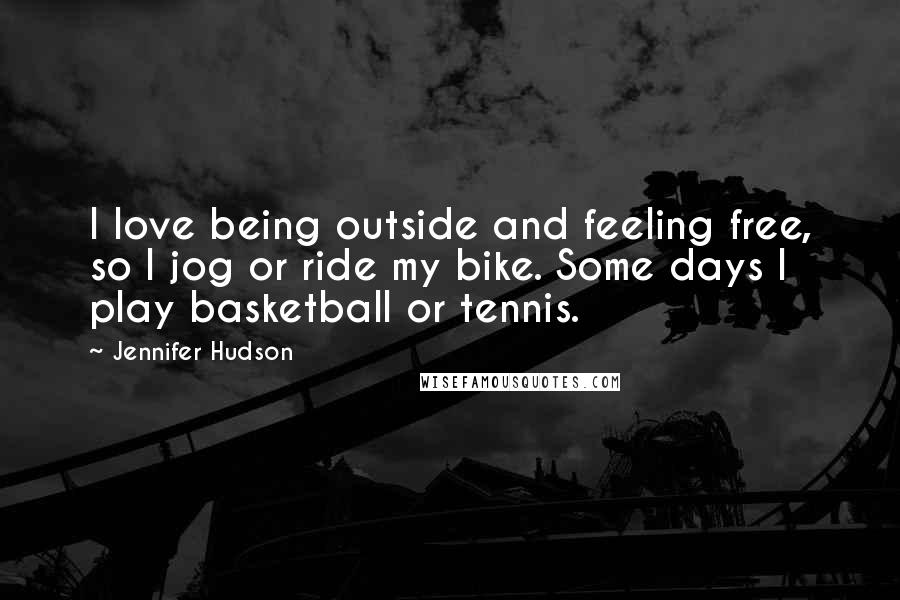 Jennifer Hudson Quotes: I love being outside and feeling free, so I jog or ride my bike. Some days I play basketball or tennis.