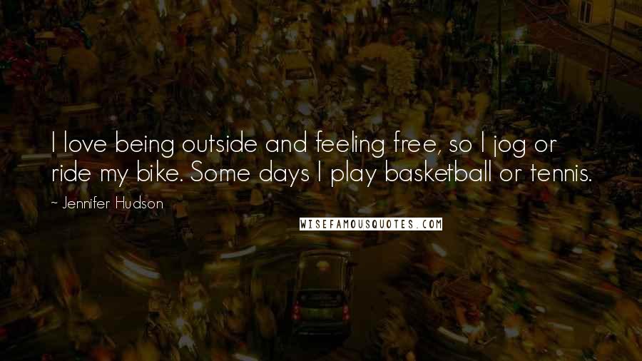 Jennifer Hudson Quotes: I love being outside and feeling free, so I jog or ride my bike. Some days I play basketball or tennis.