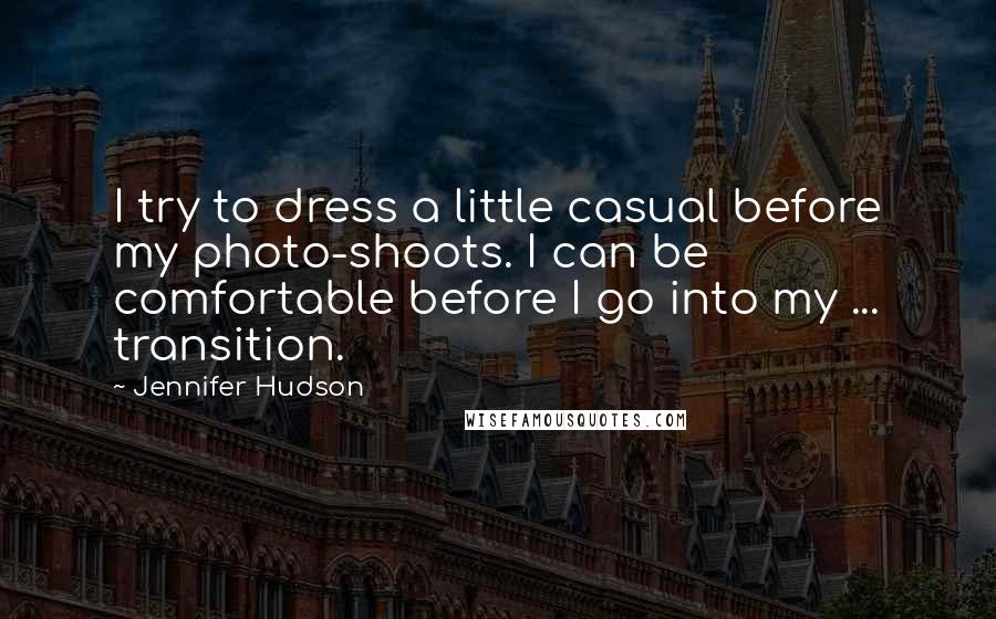 Jennifer Hudson Quotes: I try to dress a little casual before my photo-shoots. I can be comfortable before I go into my ... transition.