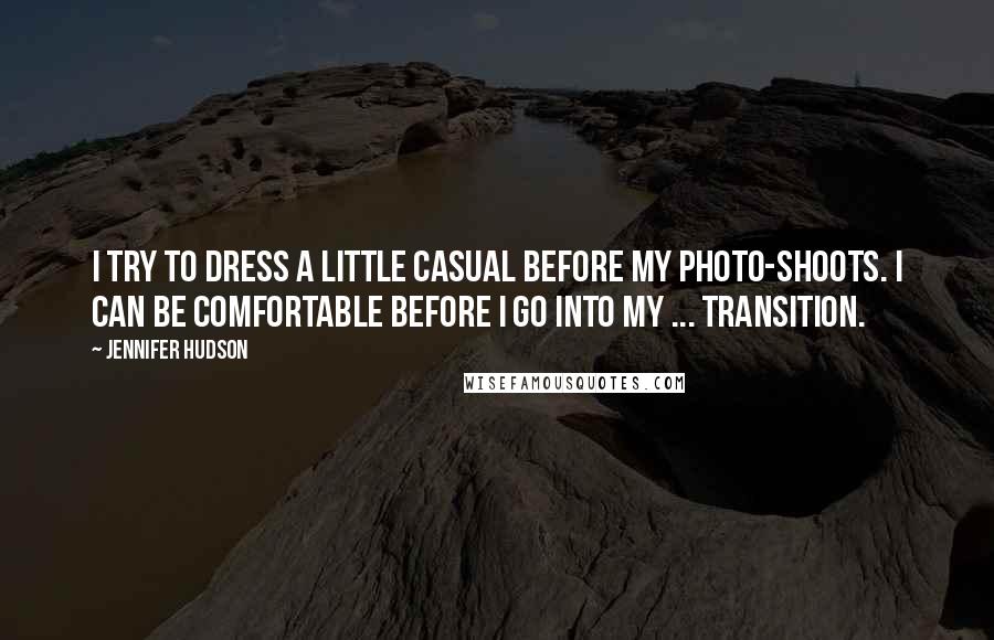 Jennifer Hudson Quotes: I try to dress a little casual before my photo-shoots. I can be comfortable before I go into my ... transition.
