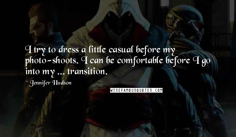 Jennifer Hudson Quotes: I try to dress a little casual before my photo-shoots. I can be comfortable before I go into my ... transition.
