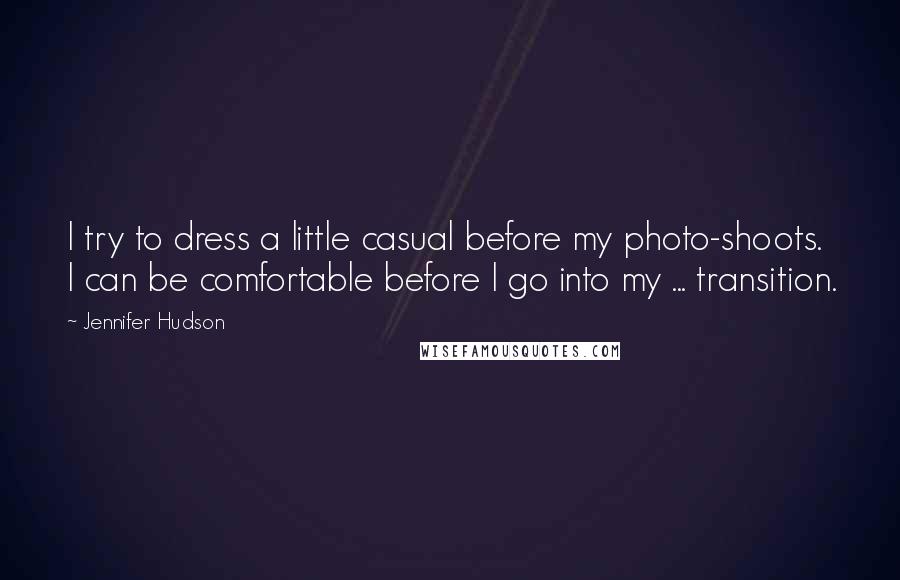 Jennifer Hudson Quotes: I try to dress a little casual before my photo-shoots. I can be comfortable before I go into my ... transition.